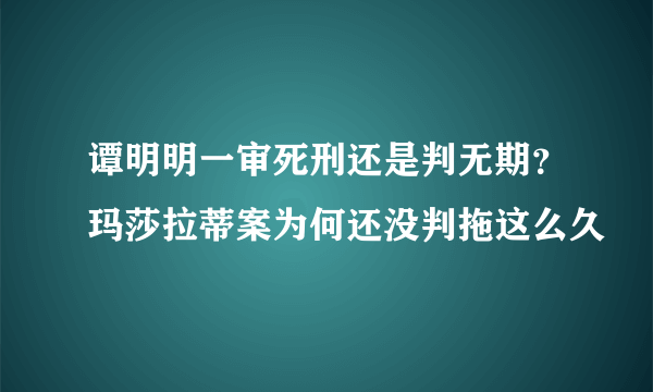 谭明明一审死刑还是判无期？玛莎拉蒂案为何还没判拖这么久