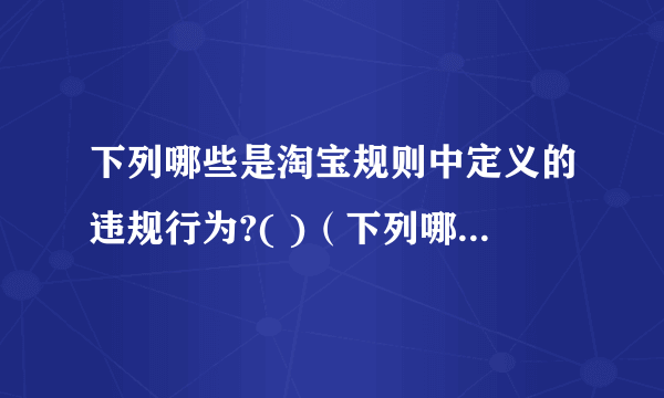 下列哪些是淘宝规则中定义的违规行为?( )（下列哪一项不是淘宝规则中定义的违规行为）