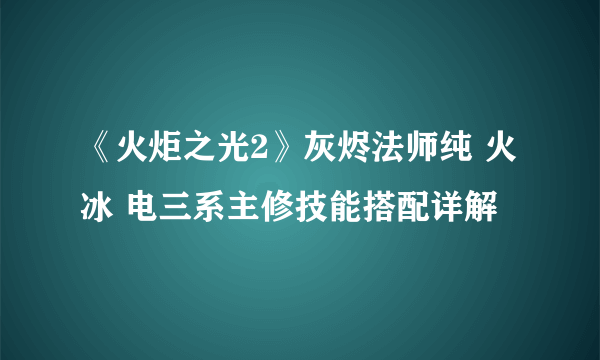 《火炬之光2》灰烬法师纯 火 冰 电三系主修技能搭配详解