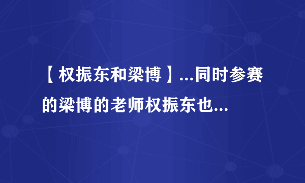 【权振东和梁博】...同时参赛的梁博的老师权振东也获得了实力绽放奖。...