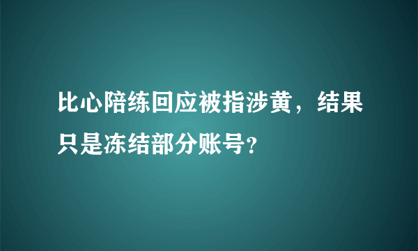 比心陪练回应被指涉黄，结果只是冻结部分账号？