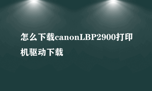 怎么下载canonLBP2900打印机驱动下载