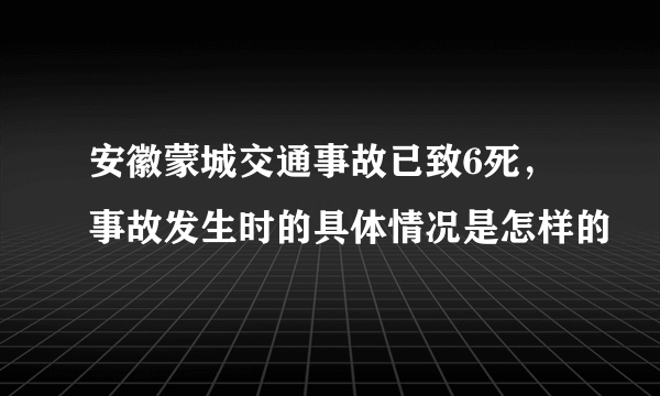 安徽蒙城交通事故已致6死，事故发生时的具体情况是怎样的