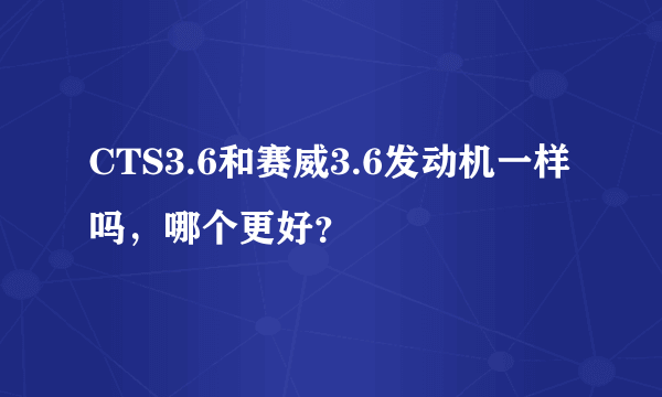 CTS3.6和赛威3.6发动机一样吗，哪个更好？