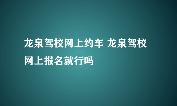 龙泉驾校网上约车 龙泉驾校网上报名就行吗