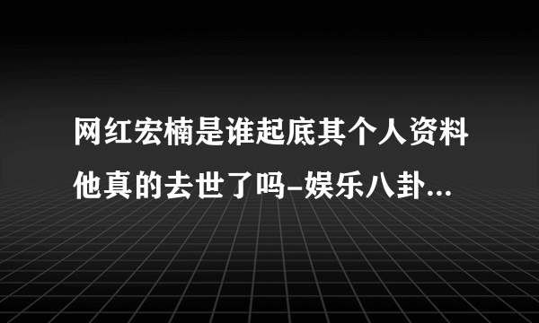 网红宏楠是谁起底其个人资料他真的去世了吗-娱乐八卦-飞外网