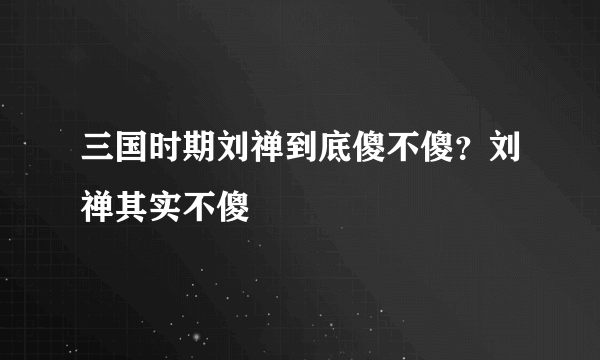 三国时期刘禅到底傻不傻？刘禅其实不傻