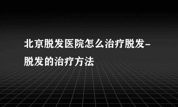 北京脱发医院怎么治疗脱发-脱发的治疗方法