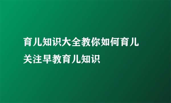 育儿知识大全教你如何育儿 关注早教育儿知识