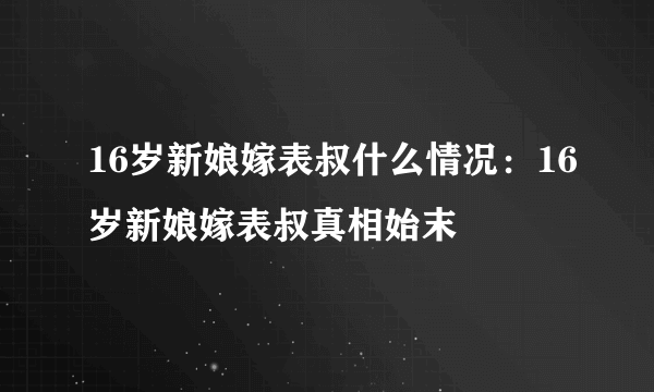 16岁新娘嫁表叔什么情况：16岁新娘嫁表叔真相始末