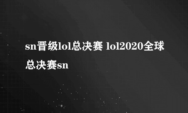 sn晋级lol总决赛 lol2020全球总决赛sn