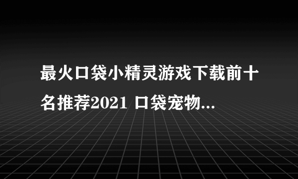 最火口袋小精灵游戏下载前十名推荐2021 口袋宠物游戏排行榜合集推荐