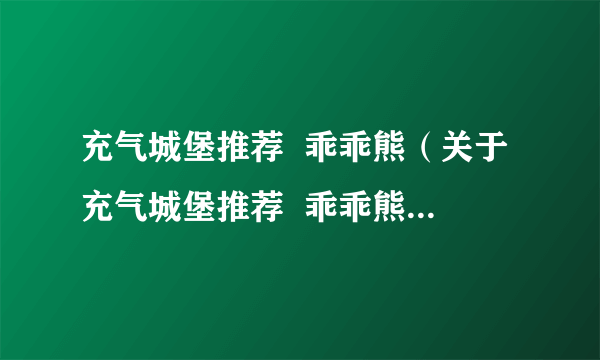 充气城堡推荐  乖乖熊（关于充气城堡推荐  乖乖熊的介绍）