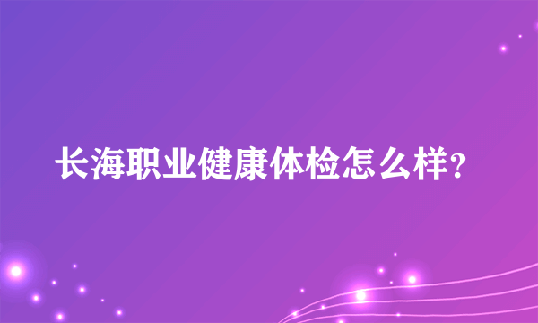 长海职业健康体检怎么样？