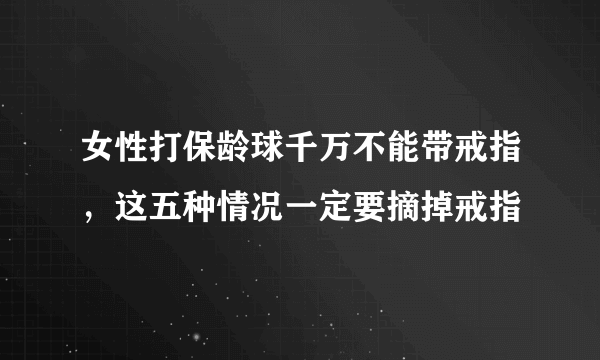 女性打保龄球千万不能带戒指，这五种情况一定要摘掉戒指