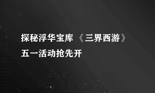 探秘浮华宝库 《三界西游》五一活动抢先开