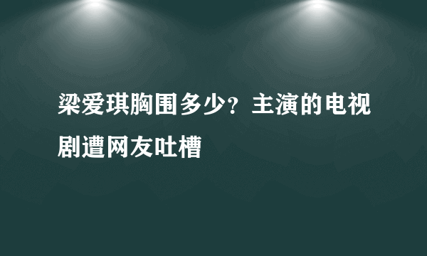 梁爱琪胸围多少？主演的电视剧遭网友吐槽