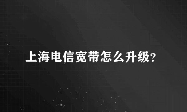 上海电信宽带怎么升级？