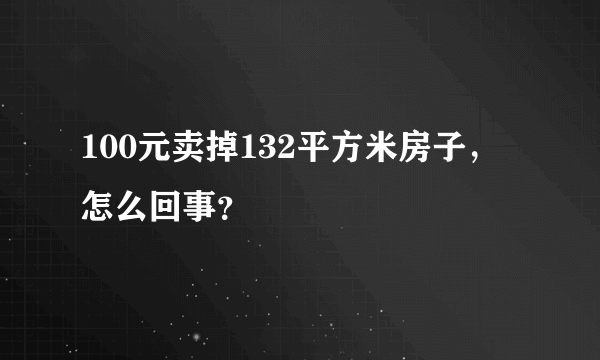 100元卖掉132平方米房子，怎么回事？