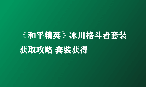 《和平精英》冰川格斗者套装获取攻略 套装获得