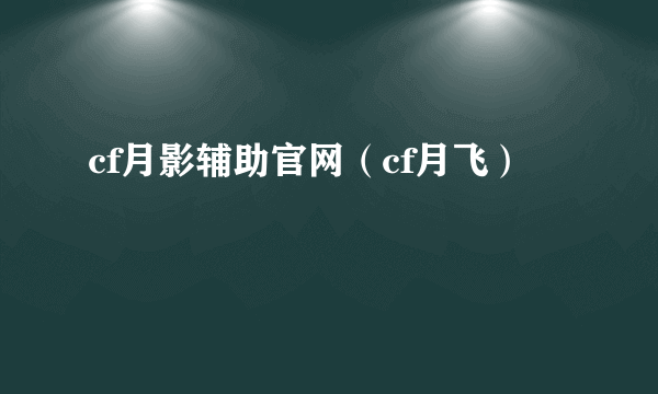 cf月影辅助官网（cf月飞）