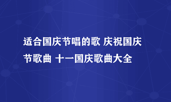 适合国庆节唱的歌 庆祝国庆节歌曲 十一国庆歌曲大全