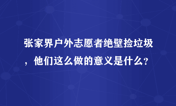 张家界户外志愿者绝壁捡垃圾，他们这么做的意义是什么？