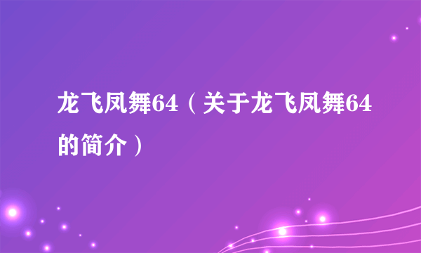 龙飞凤舞64（关于龙飞凤舞64的简介）