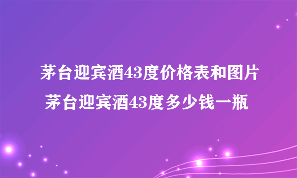 茅台迎宾酒43度价格表和图片 茅台迎宾酒43度多少钱一瓶