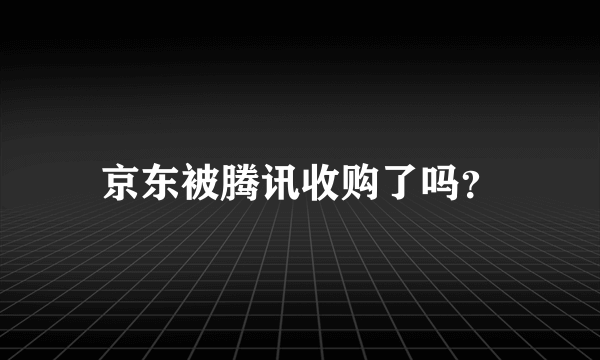 京东被腾讯收购了吗？