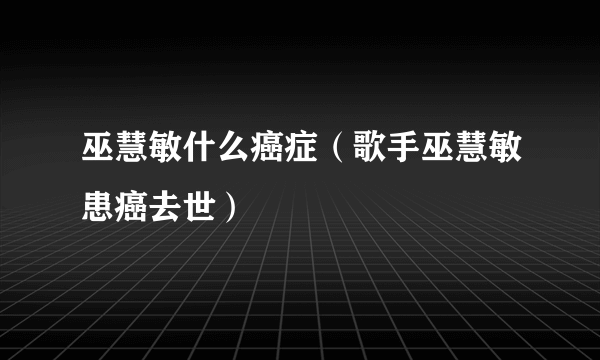 巫慧敏什么癌症（歌手巫慧敏患癌去世）