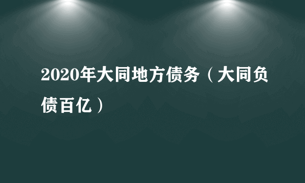 2020年大同地方债务（大同负债百亿）