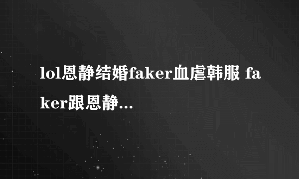 lol恩静结婚faker血虐韩服 faker跟恩静的梗劫）