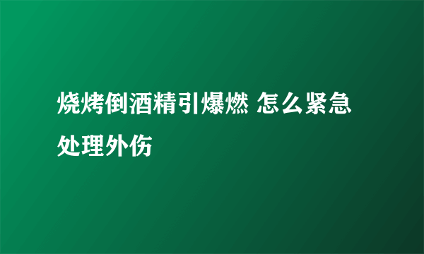 烧烤倒酒精引爆燃 怎么紧急处理外伤