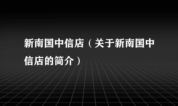 新南国中信店（关于新南国中信店的简介）