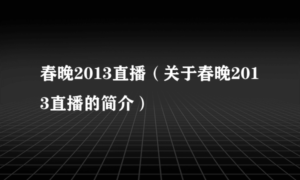 春晚2013直播（关于春晚2013直播的简介）