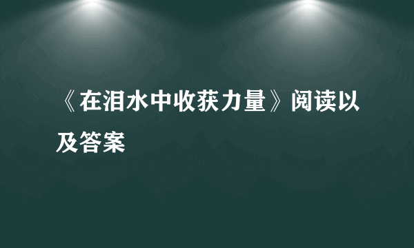 《在泪水中收获力量》阅读以及答案