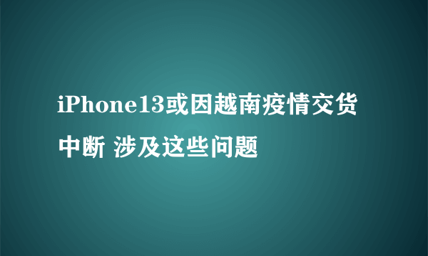 iPhone13或因越南疫情交货中断 涉及这些问题