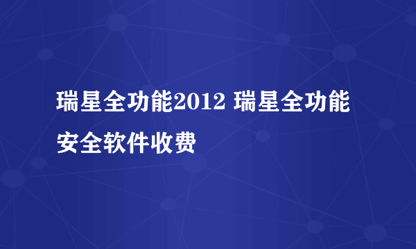 瑞星全功能2012 瑞星全功能安全软件收费