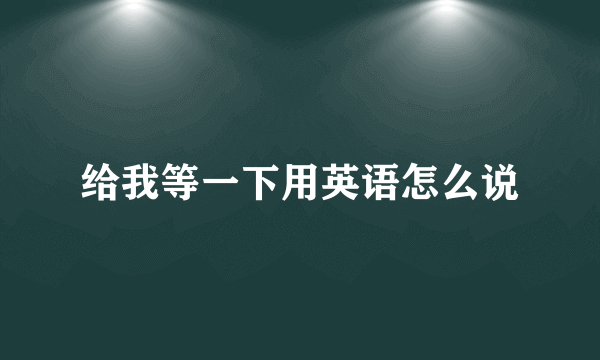 给我等一下用英语怎么说