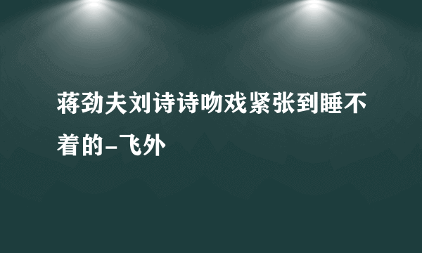 蒋劲夫刘诗诗吻戏紧张到睡不着的-飞外