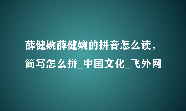 薛健婉薛健婉的拼音怎么读，简写怎么拼_中国文化_飞外网