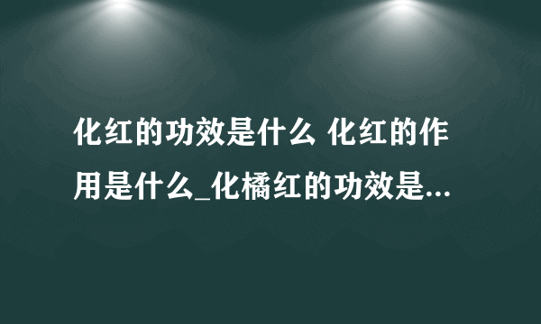 化红的功效是什么 化红的作用是什么_化橘红的功效是什么_中药化橘红的作用(药理作用)