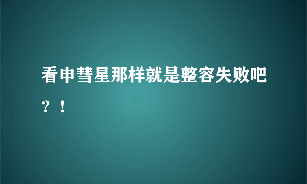 看申彗星那样就是整容失败吧？！