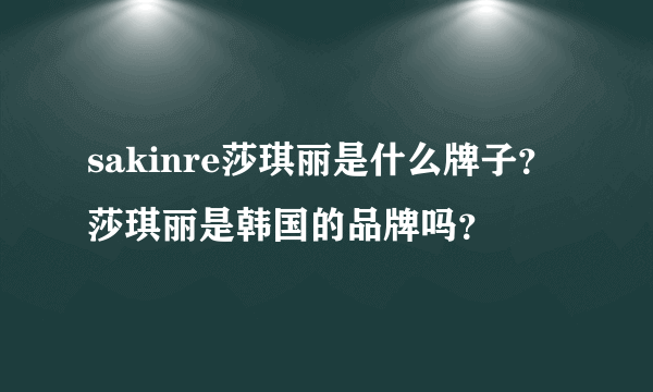 sakinre莎琪丽是什么牌子？莎琪丽是韩国的品牌吗？