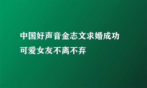 中国好声音金志文求婚成功 可爱女友不离不弃