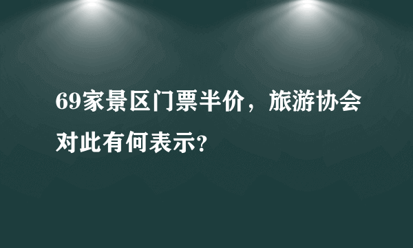 69家景区门票半价，旅游协会对此有何表示？