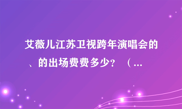 艾薇儿江苏卫视跨年演唱会的 、的出场费费多少？ （不知道别乱说谢谢）