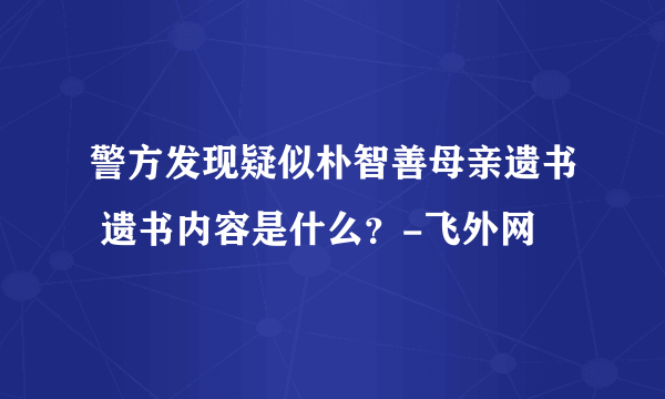 警方发现疑似朴智善母亲遗书 遗书内容是什么？-飞外网