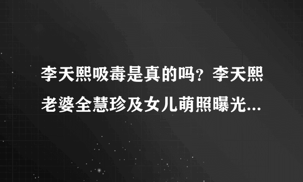 李天熙吸毒是真的吗？李天熙老婆全慧珍及女儿萌照曝光_飞外网